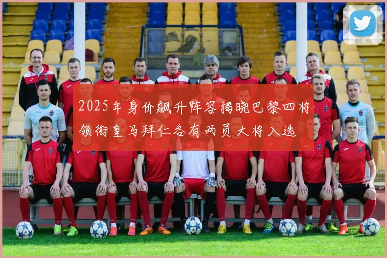 2025年身价飙升阵容揭晓巴黎四将领衔皇马拜仁各有两员大将入选