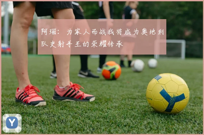 阿瑙：为家人而战我将成为奥地利队史射手王的荣耀传承