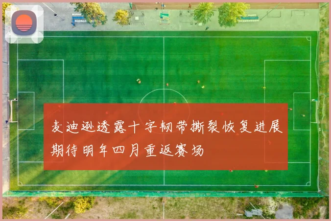 麦迪逊透露十字韧带撕裂恢复进展期待明年四月重返赛场