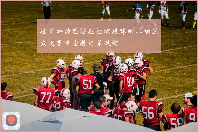 福将加持巴黎在杜埃进球的16场正式比赛中全胜记录延续