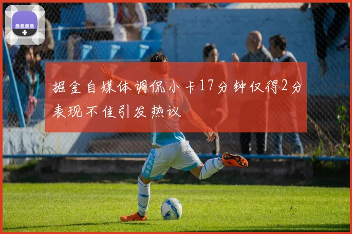 掘金自媒体调侃小卡17分钟仅得2分表现不佳引发热议