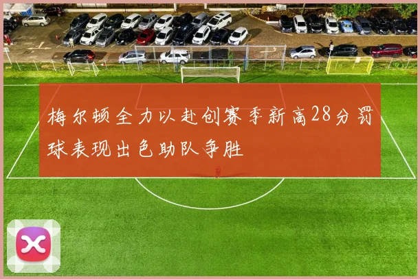 梅尔顿全力以赴创赛季新高28分罚球表现出色助队争胜