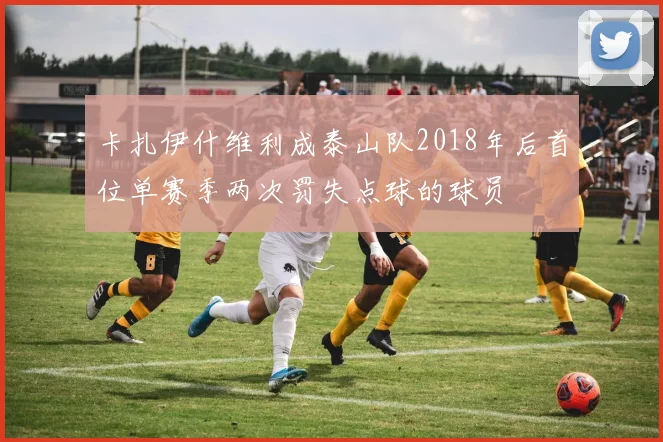 卡扎伊什维利成泰山队2018年后首位单赛季两次罚失点球的球员