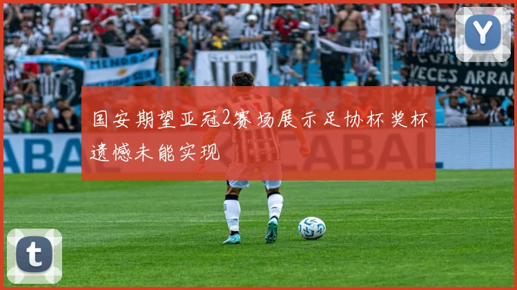 国安期望亚冠2赛场展示足协杯奖杯遗憾未能实现