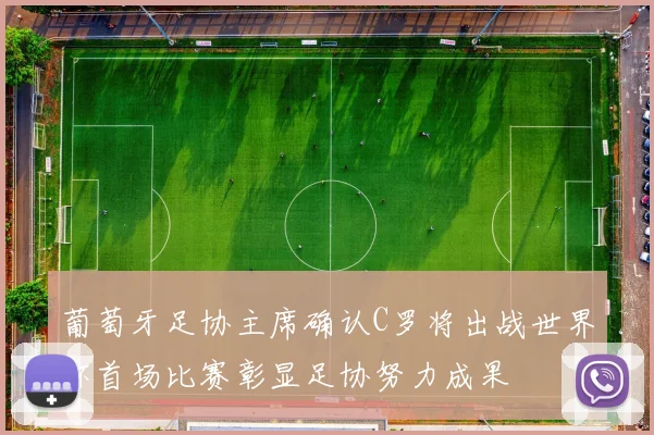 葡萄牙足协主席确认C罗将出战世界杯首场比赛彰显足协努力成果