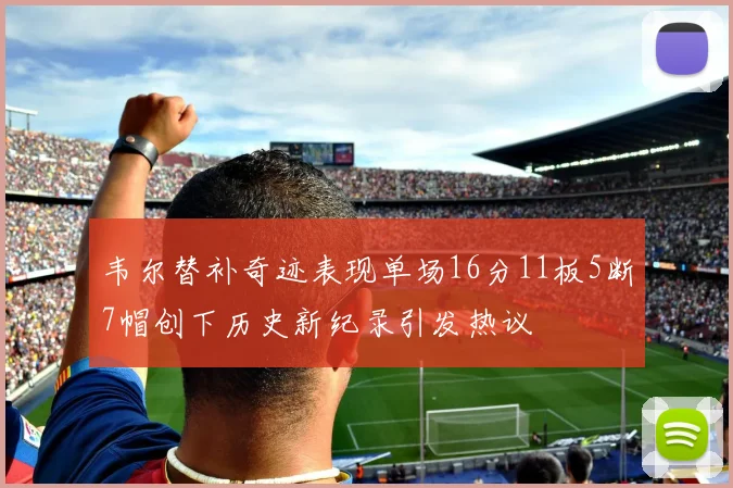 韦尔替补奇迹表现单场16分11板5断7帽创下历史新纪录引发热议