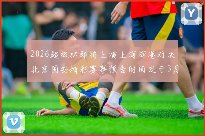 2026超级杯即将上演上海海港对决北京国安精彩赛事预告时间定于3月1日下午15点30分