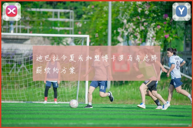 迪巴拉今夏或加盟博卡罗马考虑降薪续约方案