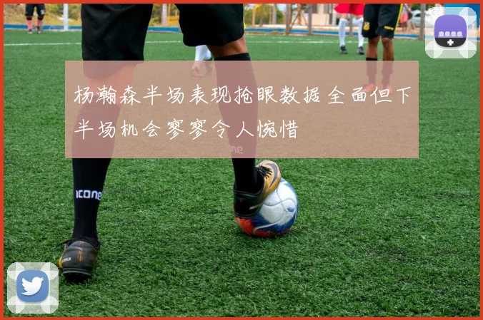 杨瀚森半场表现抢眼数据全面但下半场机会寥寥令人惋惜