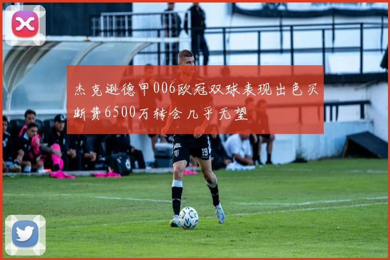 杰克逊德甲006欧冠双球表现出色买断费6500万转会几乎无望