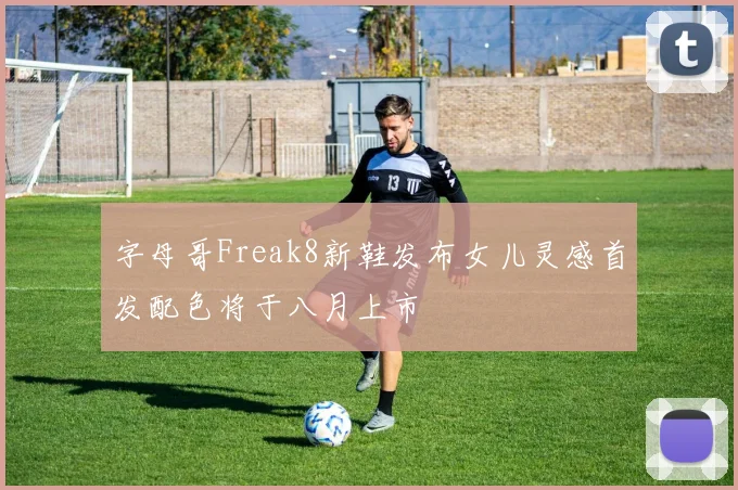 字母哥Freak8新鞋发布女儿灵感首发配色将于八月上市