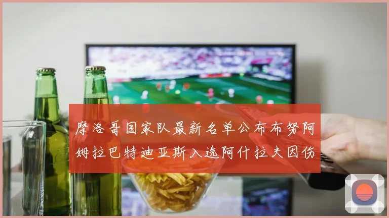 摩洛哥国家队最新名单公布布努阿姆拉巴特迪亚斯入选阿什拉夫因伤缺席