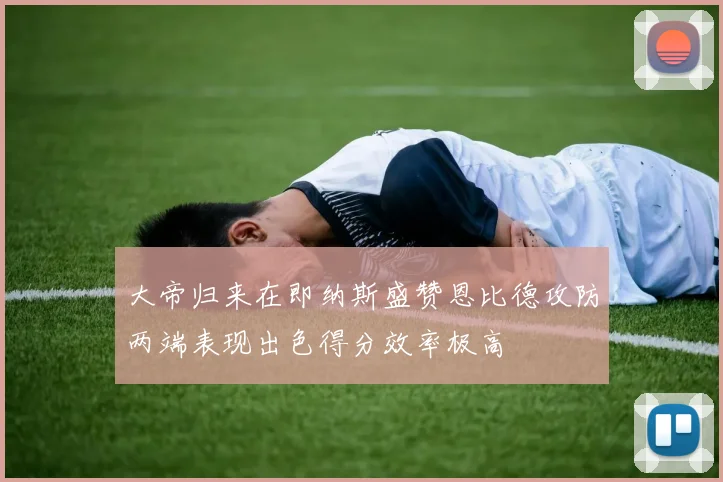 大帝归来在即纳斯盛赞恩比德攻防两端表现出色得分效率极高