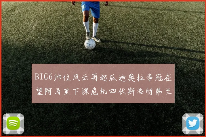 BIG6帅位风云再起瓜迪奥拉争冠在望阿马里下课危机四伏斯洛特弗兰克如坐针毡