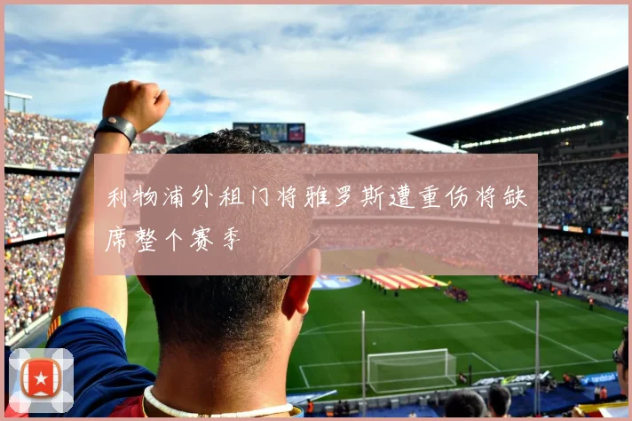 利物浦外租门将雅罗斯遭重伤将缺席整个赛季