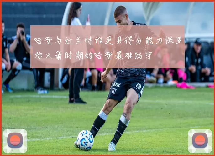 哈登与杜兰特谁更具得分能力保罗称火箭时期的哈登最难防守