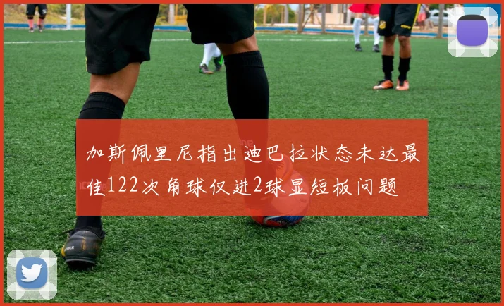 加斯佩里尼指出迪巴拉状态未达最佳122次角球仅进2球显短板问题
