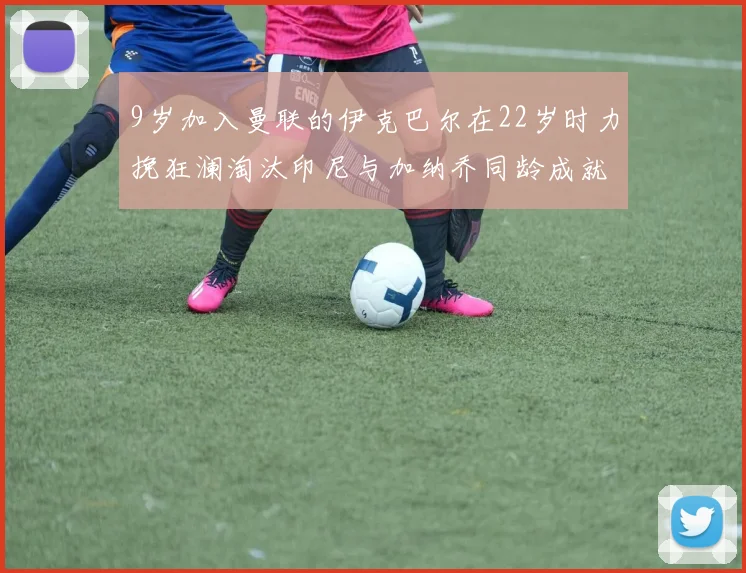 9岁加入曼联的伊克巴尔在22岁时力挽狂澜淘汰印尼与加纳乔同龄成就辉煌