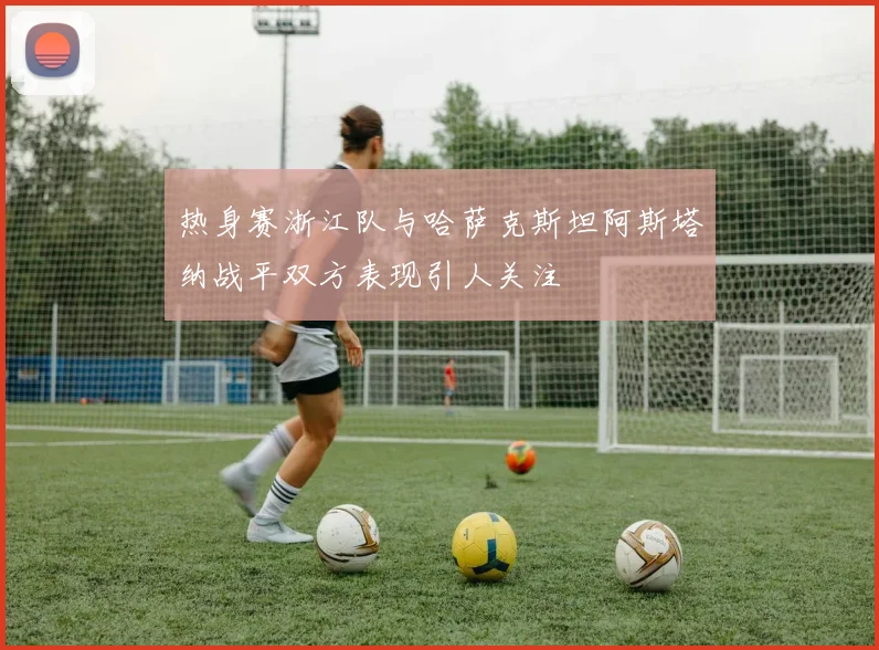 热身赛浙江队与哈萨克斯坦阿斯塔纳战平双方表现引人关注