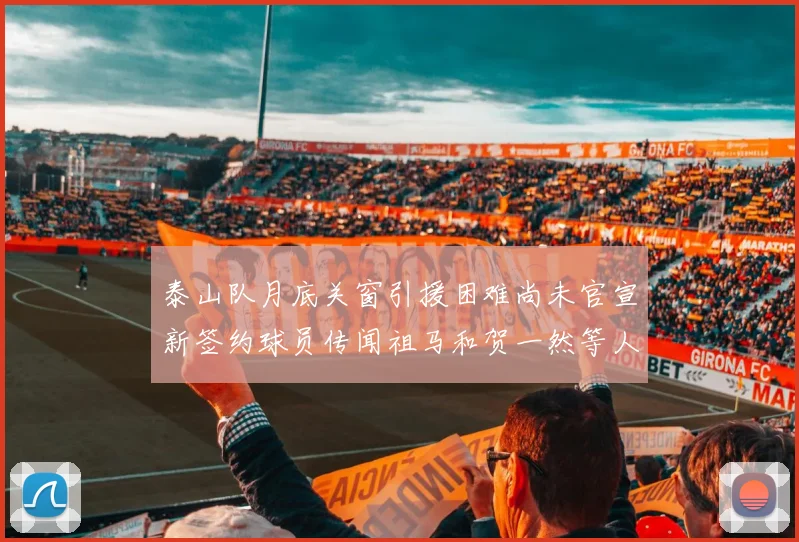 泰山队月底关窗引援困难尚未官宣新签约球员传闻祖马和贺一然等人