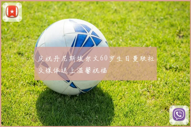 庆祝丹尼斯埃尔文60岁生日曼联社交媒体送上温馨祝福