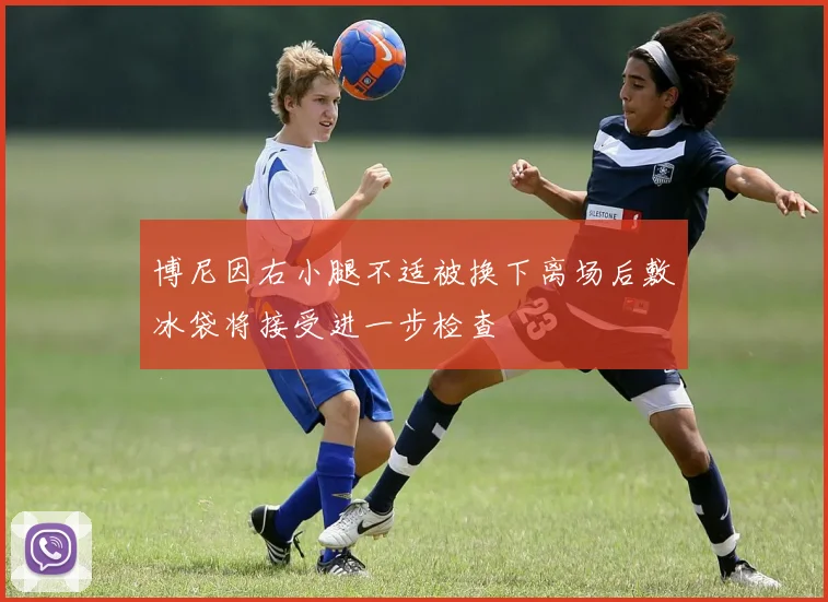 博尼因右小腿不适被换下离场后敷冰袋将接受进一步检查