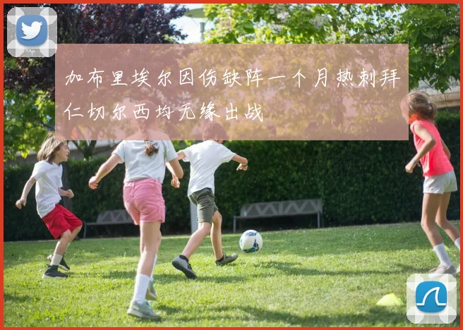 加布里埃尔因伤缺阵一个月热刺拜仁切尔西均无缘出战