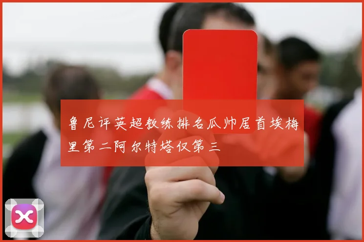 鲁尼评英超教练排名瓜帅居首埃梅里第二阿尔特塔仅第三