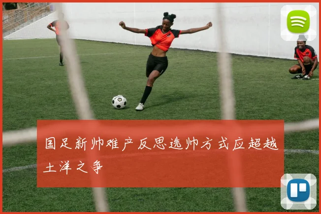 国足新帅难产反思选帅方式应超越土洋之争
