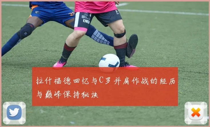 拉什福德回忆与C罗并肩作战的经历与巅峰保持秘诀