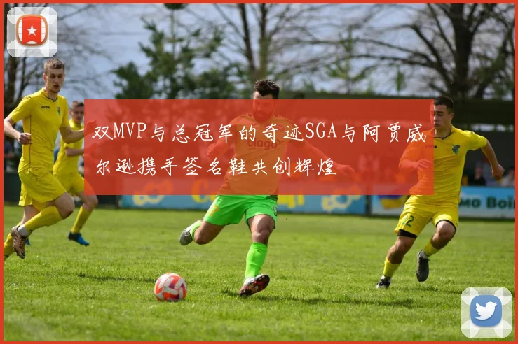 双MVP与总冠军的奇迹SGA与阿贾威尔逊携手签名鞋共创辉煌