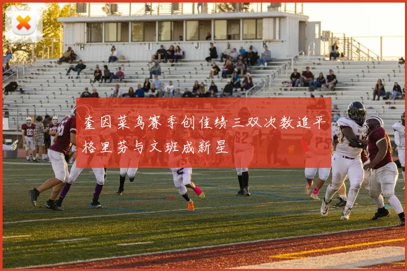 奎因菜鸟赛季创佳绩三双次数追平格里芬与文班成新星