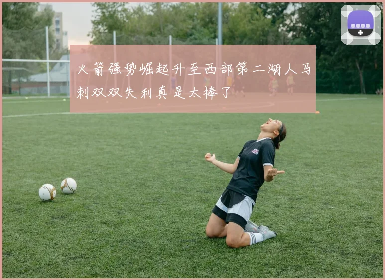 火箭强势崛起升至西部第二湖人马刺双双失利真是太棒了