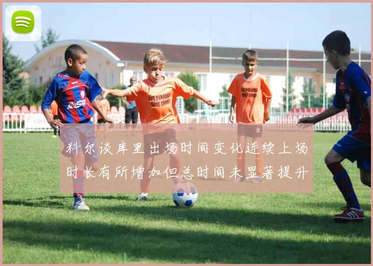 科尔谈库里出场时间变化连续上场时长有所增加但总时间未显著提升