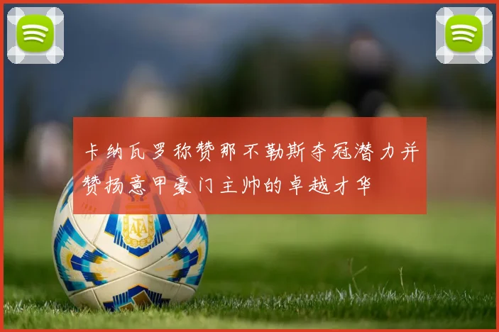 卡纳瓦罗称赞那不勒斯夺冠潜力并赞扬意甲豪门主帅的卓越才华