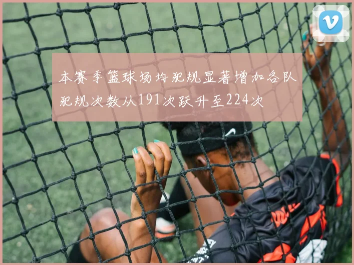 本赛季篮球场均犯规显著增加各队犯规次数从191次跃升至224次