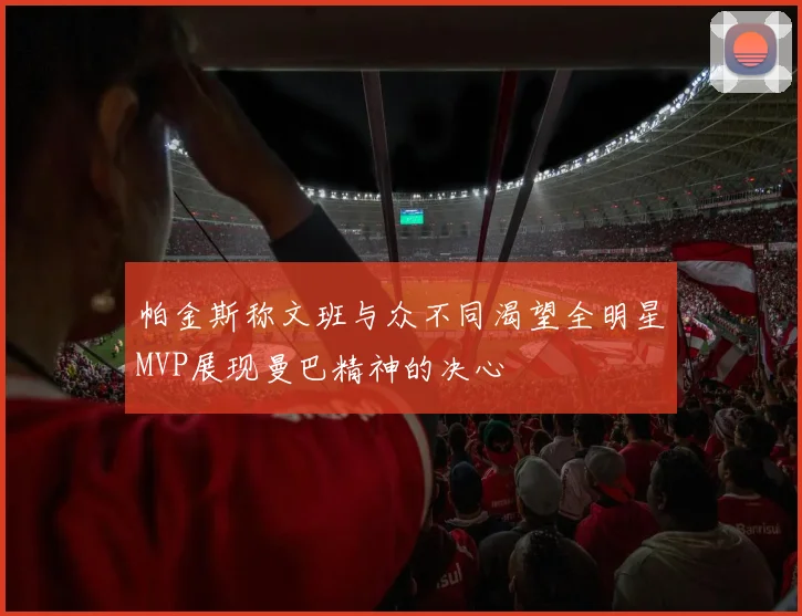 帕金斯称文班与众不同渴望全明星MVP展现曼巴精神的决心