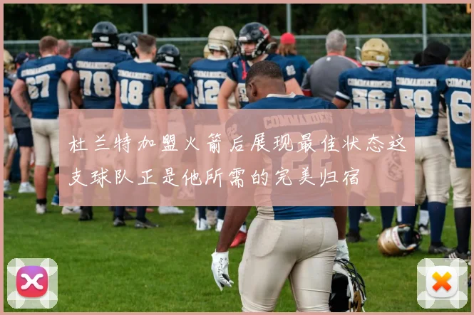 杜兰特加盟火箭后展现最佳状态这支球队正是他所需的完美归宿