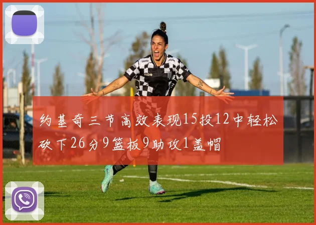 约基奇三节高效表现15投12中轻松砍下26分9篮板9助攻1盖帽