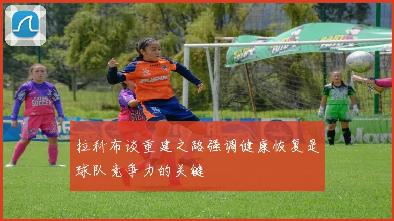 拉科布谈重建之路强调健康恢复是球队竞争力的关键
