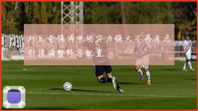 科瓦奇强调中场实力强大不再考虑引援调整阵容配置