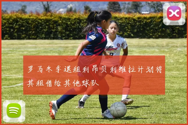 罗马冬季退租利昂贝利维拉计划将其租借给其他球队