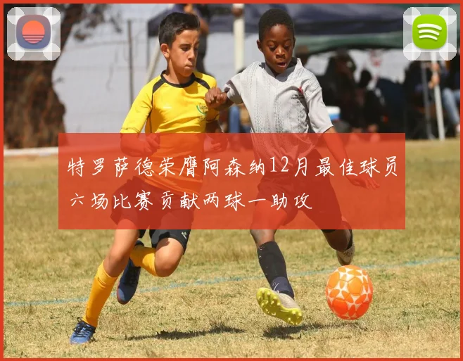 特罗萨德荣膺阿森纳12月最佳球员六场比赛贡献两球一助攻