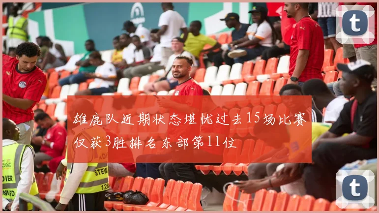 雄鹿队近期状态堪忧过去15场比赛仅获3胜排名东部第11位