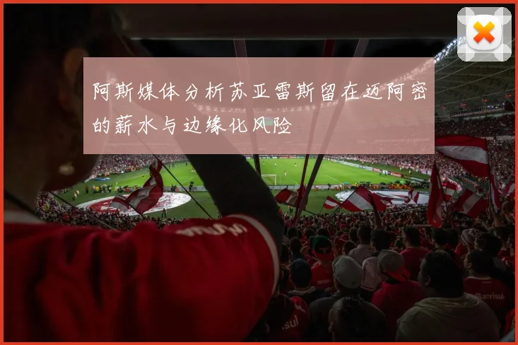 阿斯媒体分析苏亚雷斯留在迈阿密的薪水与边缘化风险