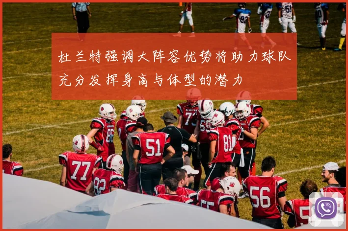 杜兰特强调大阵容优势将助力球队充分发挥身高与体型的潜力