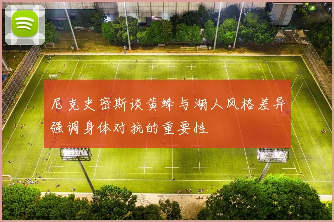 尼克史密斯谈黄蜂与湖人风格差异强调身体对抗的重要性