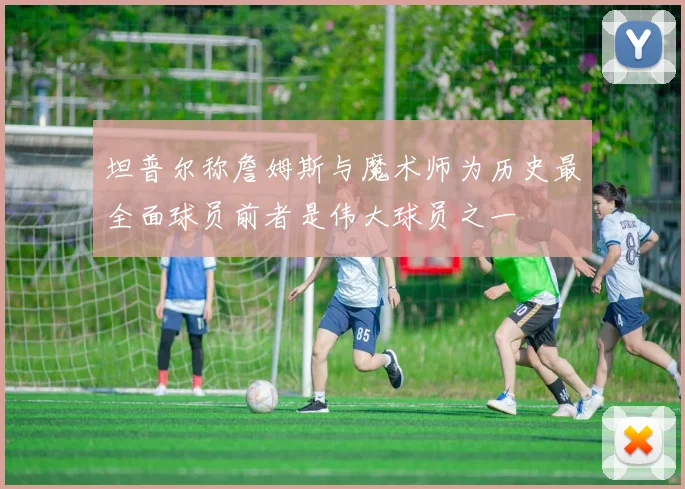 坦普尔称詹姆斯与魔术师为历史最全面球员前者是伟大球员之一