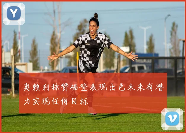 奥赖利称赞福登表现出色未来有潜力实现任何目标